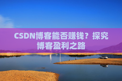 CSDN博客能否赚钱？探究博客盈利之路